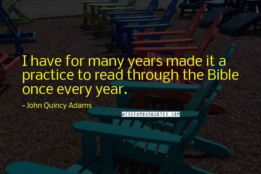 John Quincy Adams Quotes: I have for many years made it a practice to read through the Bible once every year.