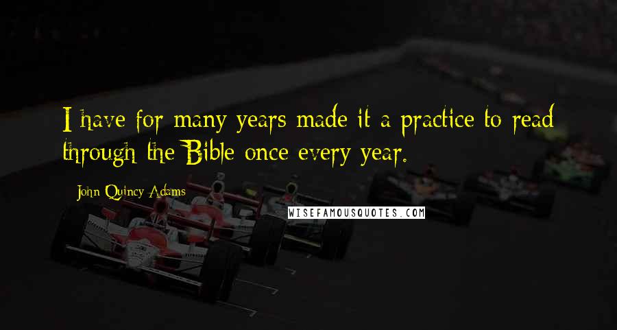 John Quincy Adams Quotes: I have for many years made it a practice to read through the Bible once every year.