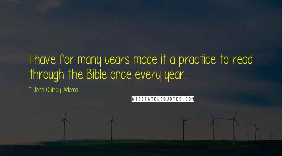 John Quincy Adams Quotes: I have for many years made it a practice to read through the Bible once every year.