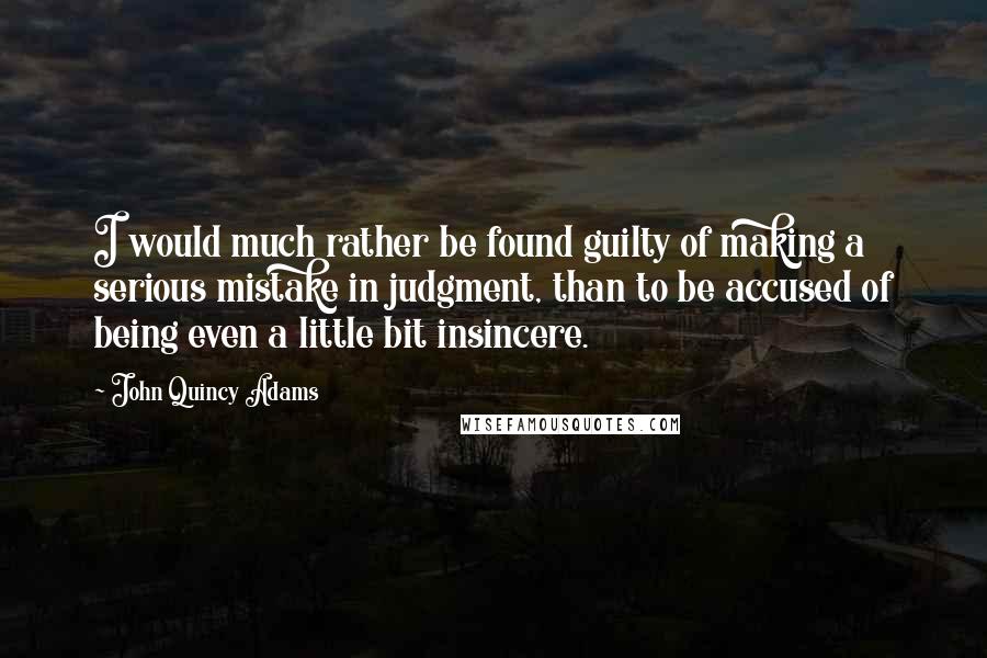 John Quincy Adams Quotes: I would much rather be found guilty of making a serious mistake in judgment, than to be accused of being even a little bit insincere.