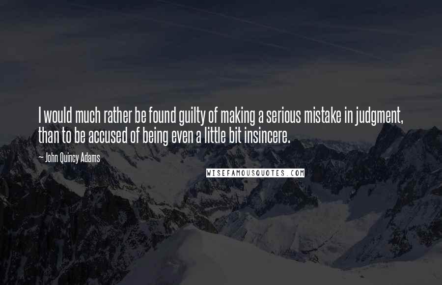 John Quincy Adams Quotes: I would much rather be found guilty of making a serious mistake in judgment, than to be accused of being even a little bit insincere.