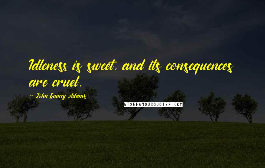 John Quincy Adams Quotes: Idleness is sweet, and its consequences are cruel.