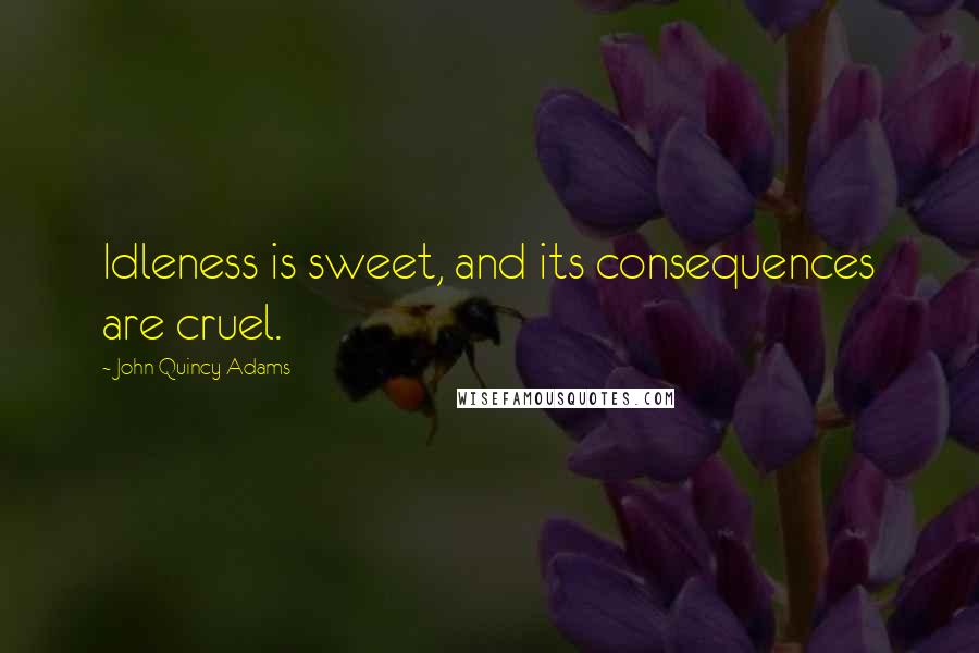 John Quincy Adams Quotes: Idleness is sweet, and its consequences are cruel.