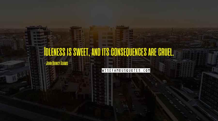 John Quincy Adams Quotes: Idleness is sweet, and its consequences are cruel.