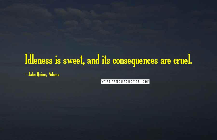John Quincy Adams Quotes: Idleness is sweet, and its consequences are cruel.