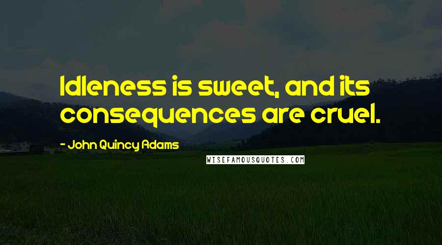 John Quincy Adams Quotes: Idleness is sweet, and its consequences are cruel.