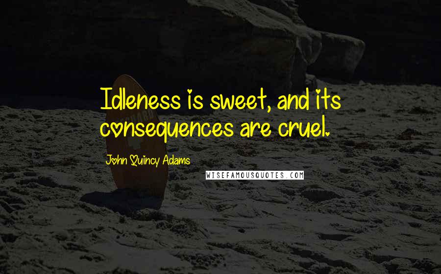 John Quincy Adams Quotes: Idleness is sweet, and its consequences are cruel.