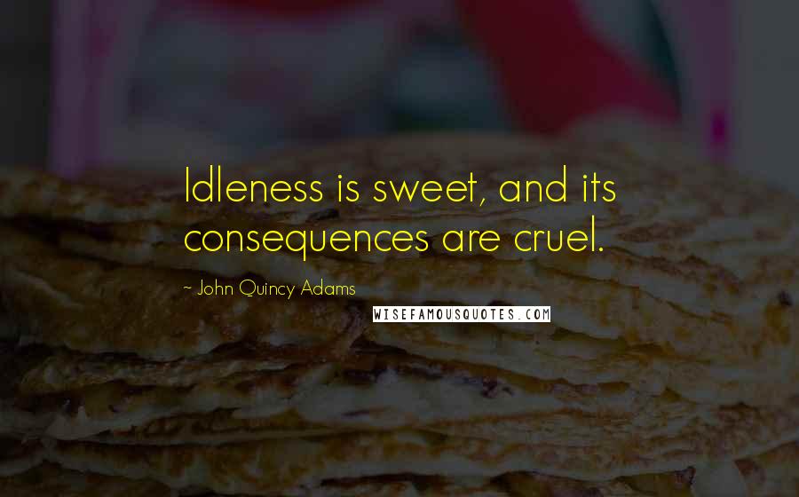 John Quincy Adams Quotes: Idleness is sweet, and its consequences are cruel.