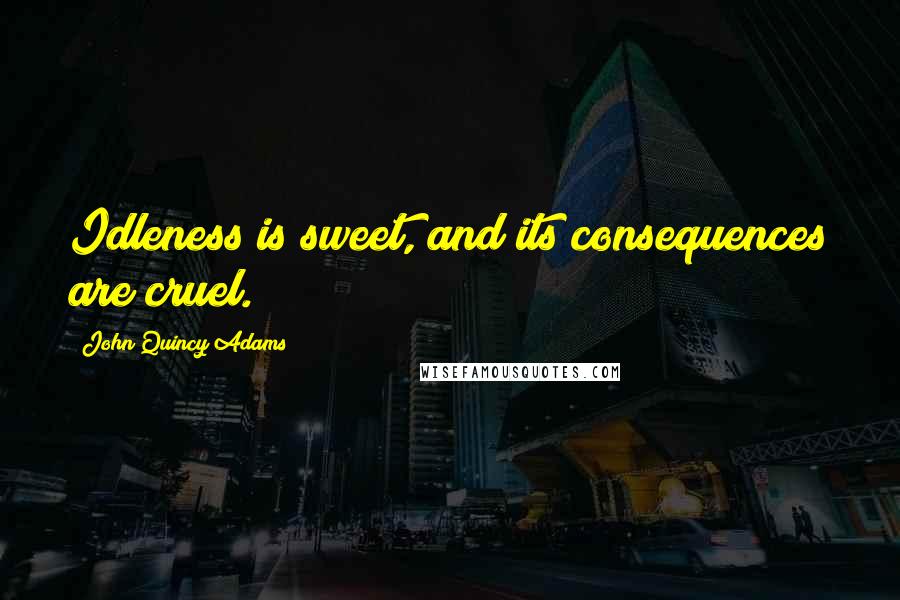 John Quincy Adams Quotes: Idleness is sweet, and its consequences are cruel.