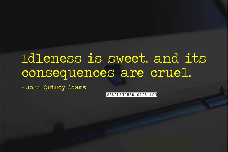 John Quincy Adams Quotes: Idleness is sweet, and its consequences are cruel.