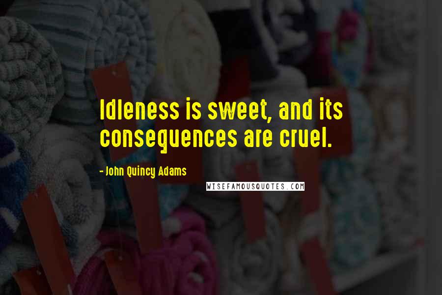 John Quincy Adams Quotes: Idleness is sweet, and its consequences are cruel.