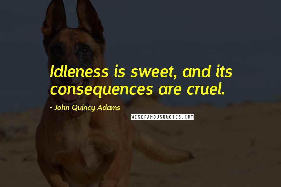 John Quincy Adams Quotes: Idleness is sweet, and its consequences are cruel.