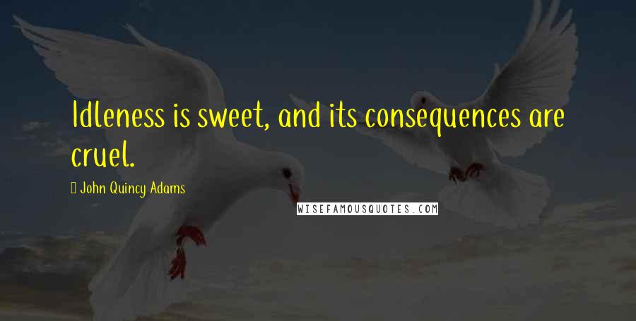 John Quincy Adams Quotes: Idleness is sweet, and its consequences are cruel.