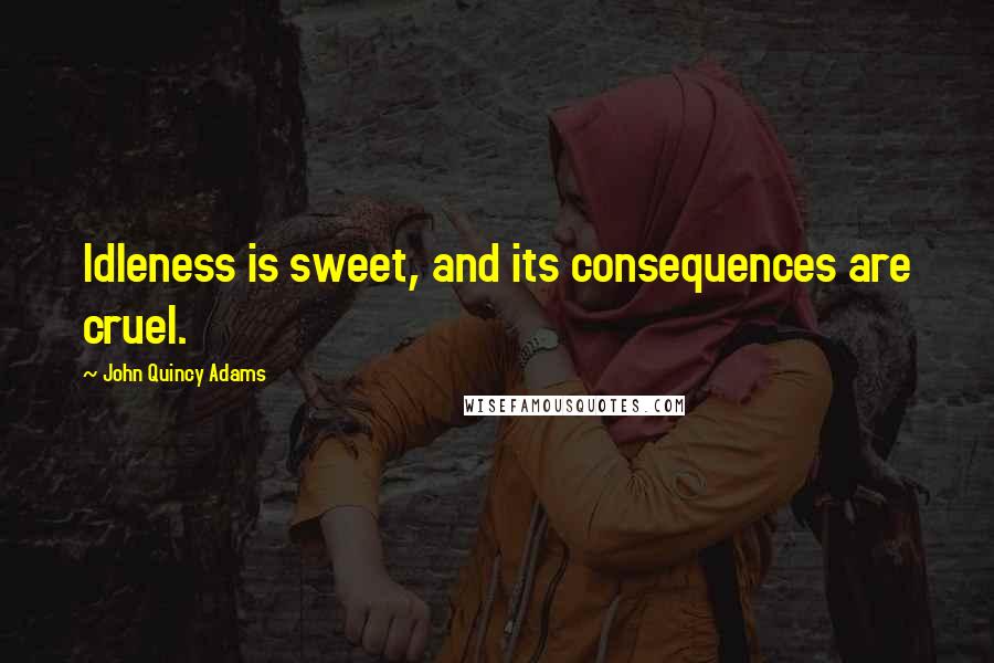 John Quincy Adams Quotes: Idleness is sweet, and its consequences are cruel.