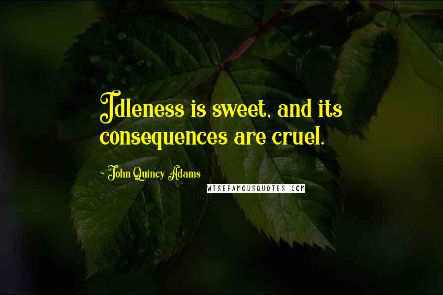 John Quincy Adams Quotes: Idleness is sweet, and its consequences are cruel.