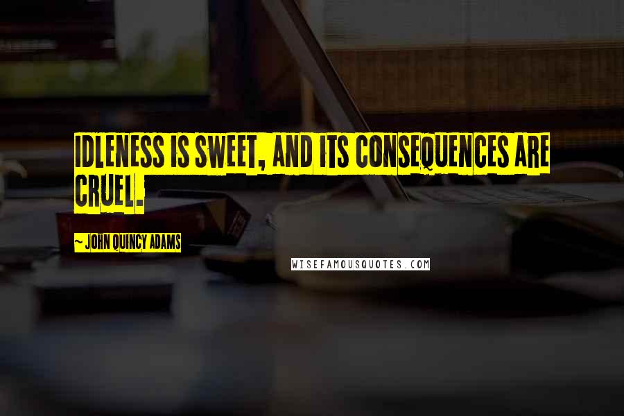 John Quincy Adams Quotes: Idleness is sweet, and its consequences are cruel.