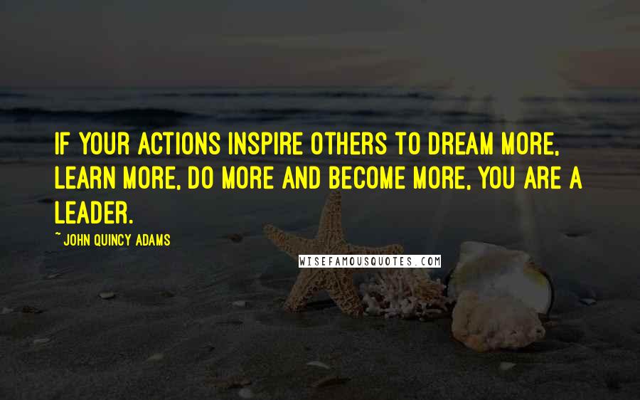 John Quincy Adams Quotes: If your actions inspire others to dream more, learn more, do more and become more, you are a leader.