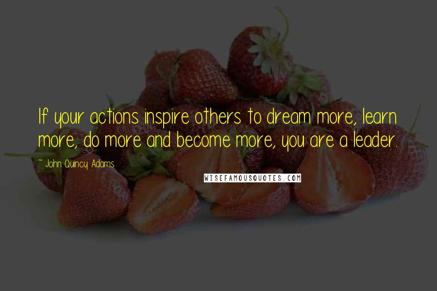 John Quincy Adams Quotes: If your actions inspire others to dream more, learn more, do more and become more, you are a leader.