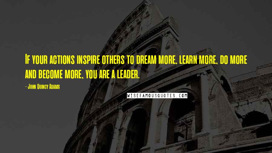 John Quincy Adams Quotes: If your actions inspire others to dream more, learn more, do more and become more, you are a leader.