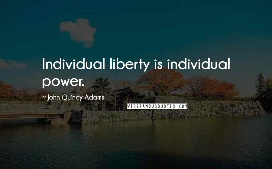 John Quincy Adams Quotes: Individual liberty is individual power.
