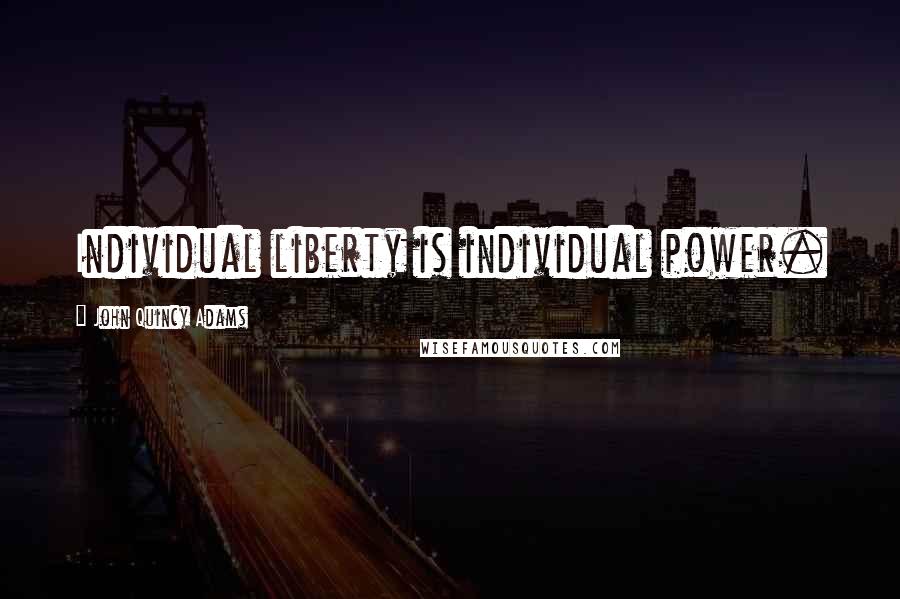 John Quincy Adams Quotes: Individual liberty is individual power.