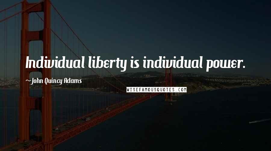 John Quincy Adams Quotes: Individual liberty is individual power.