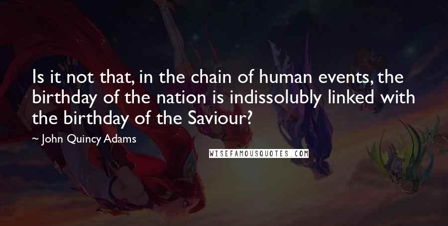 John Quincy Adams Quotes: Is it not that, in the chain of human events, the birthday of the nation is indissolubly linked with the birthday of the Saviour?