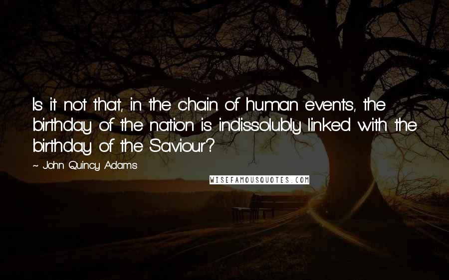 John Quincy Adams Quotes: Is it not that, in the chain of human events, the birthday of the nation is indissolubly linked with the birthday of the Saviour?