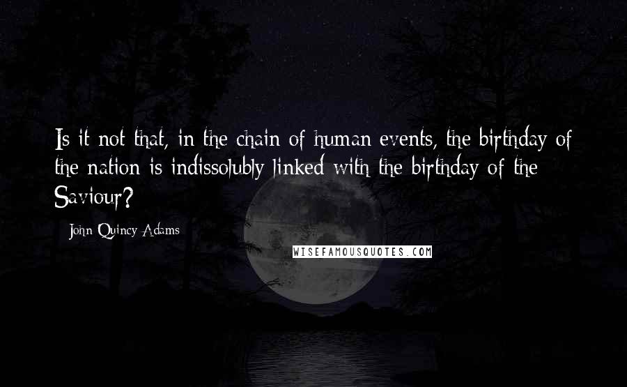 John Quincy Adams Quotes: Is it not that, in the chain of human events, the birthday of the nation is indissolubly linked with the birthday of the Saviour?