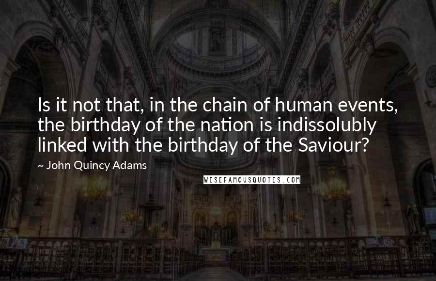 John Quincy Adams Quotes: Is it not that, in the chain of human events, the birthday of the nation is indissolubly linked with the birthday of the Saviour?