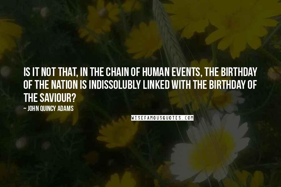 John Quincy Adams Quotes: Is it not that, in the chain of human events, the birthday of the nation is indissolubly linked with the birthday of the Saviour?