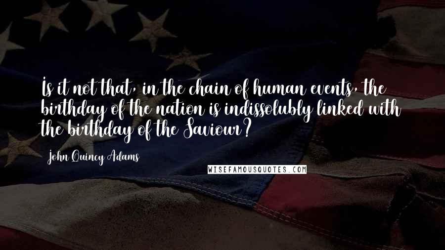 John Quincy Adams Quotes: Is it not that, in the chain of human events, the birthday of the nation is indissolubly linked with the birthday of the Saviour?