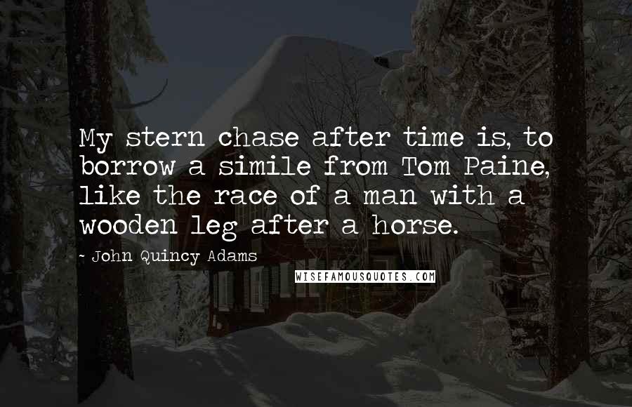 John Quincy Adams Quotes: My stern chase after time is, to borrow a simile from Tom Paine, like the race of a man with a wooden leg after a horse.