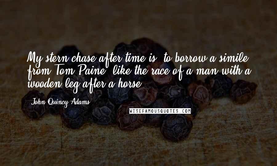 John Quincy Adams Quotes: My stern chase after time is, to borrow a simile from Tom Paine, like the race of a man with a wooden leg after a horse.