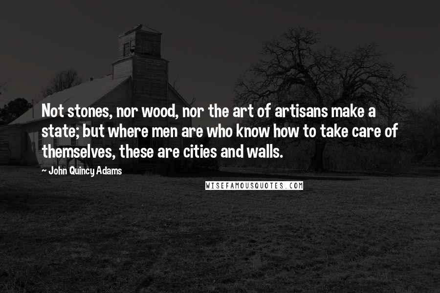 John Quincy Adams Quotes: Not stones, nor wood, nor the art of artisans make a state; but where men are who know how to take care of themselves, these are cities and walls.