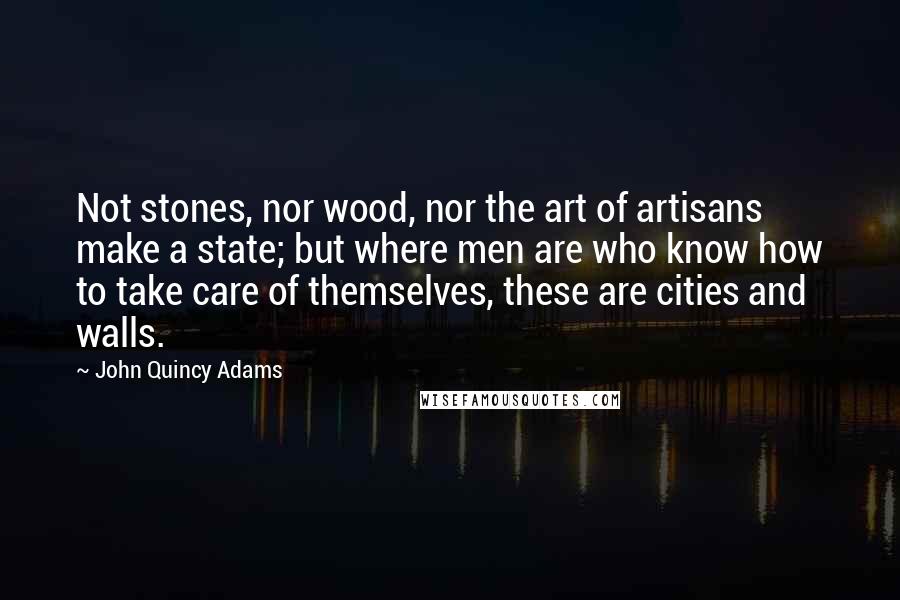 John Quincy Adams Quotes: Not stones, nor wood, nor the art of artisans make a state; but where men are who know how to take care of themselves, these are cities and walls.