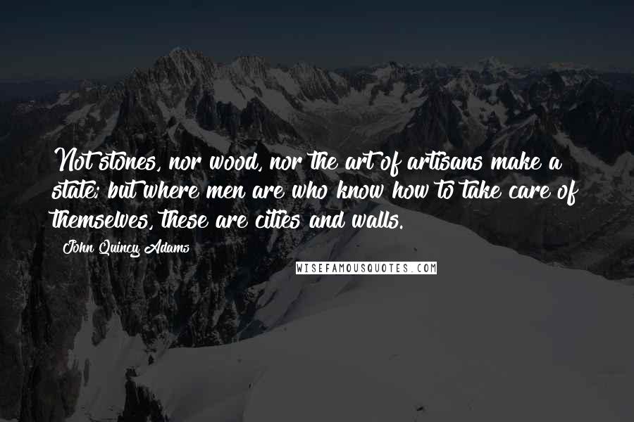 John Quincy Adams Quotes: Not stones, nor wood, nor the art of artisans make a state; but where men are who know how to take care of themselves, these are cities and walls.