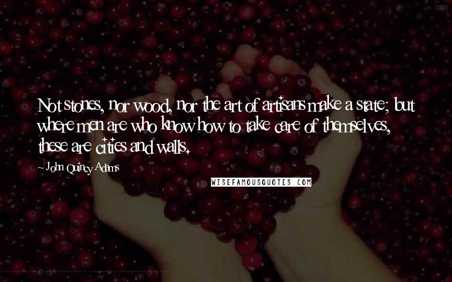 John Quincy Adams Quotes: Not stones, nor wood, nor the art of artisans make a state; but where men are who know how to take care of themselves, these are cities and walls.