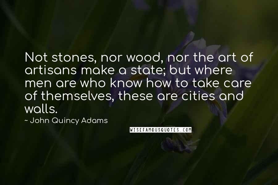 John Quincy Adams Quotes: Not stones, nor wood, nor the art of artisans make a state; but where men are who know how to take care of themselves, these are cities and walls.