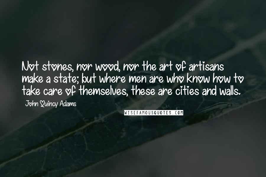 John Quincy Adams Quotes: Not stones, nor wood, nor the art of artisans make a state; but where men are who know how to take care of themselves, these are cities and walls.