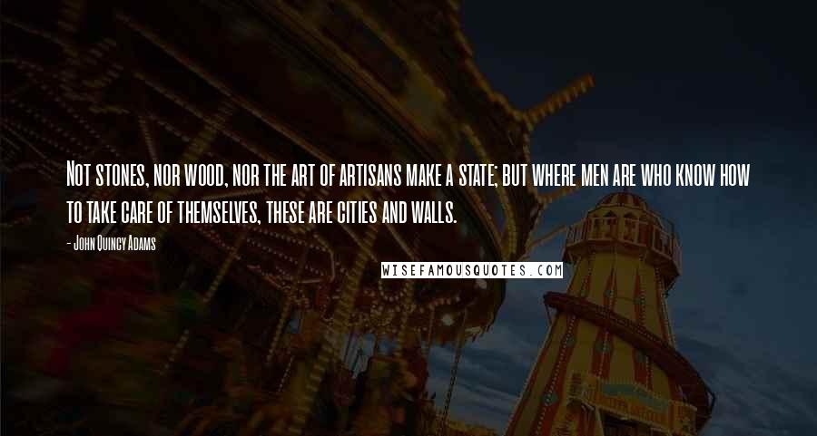 John Quincy Adams Quotes: Not stones, nor wood, nor the art of artisans make a state; but where men are who know how to take care of themselves, these are cities and walls.