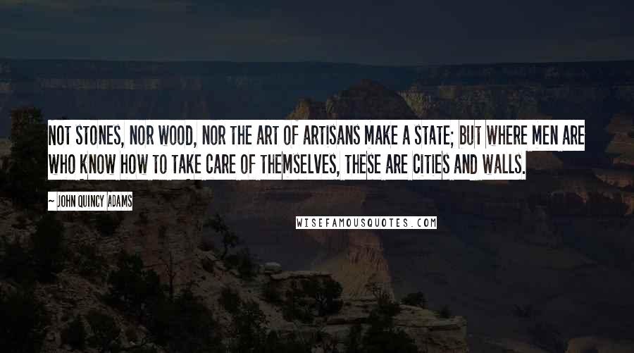 John Quincy Adams Quotes: Not stones, nor wood, nor the art of artisans make a state; but where men are who know how to take care of themselves, these are cities and walls.