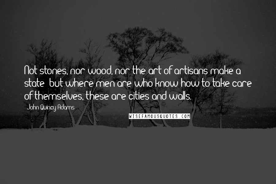 John Quincy Adams Quotes: Not stones, nor wood, nor the art of artisans make a state; but where men are who know how to take care of themselves, these are cities and walls.