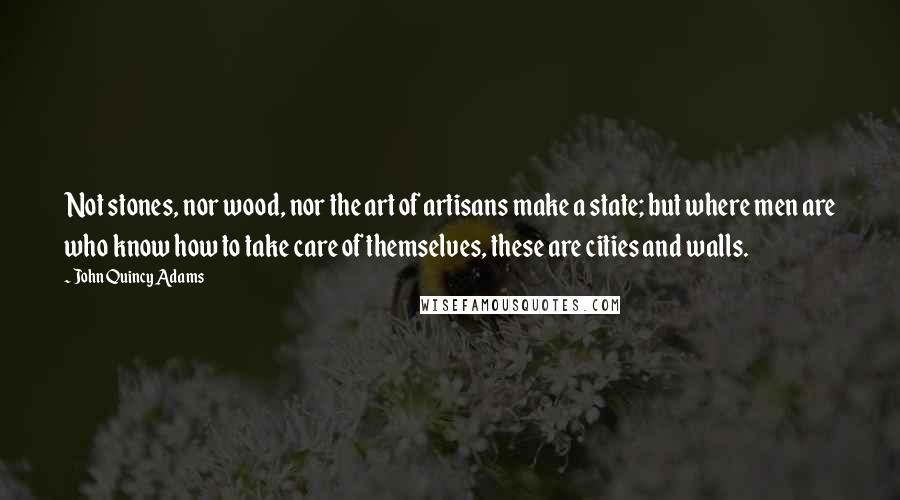 John Quincy Adams Quotes: Not stones, nor wood, nor the art of artisans make a state; but where men are who know how to take care of themselves, these are cities and walls.