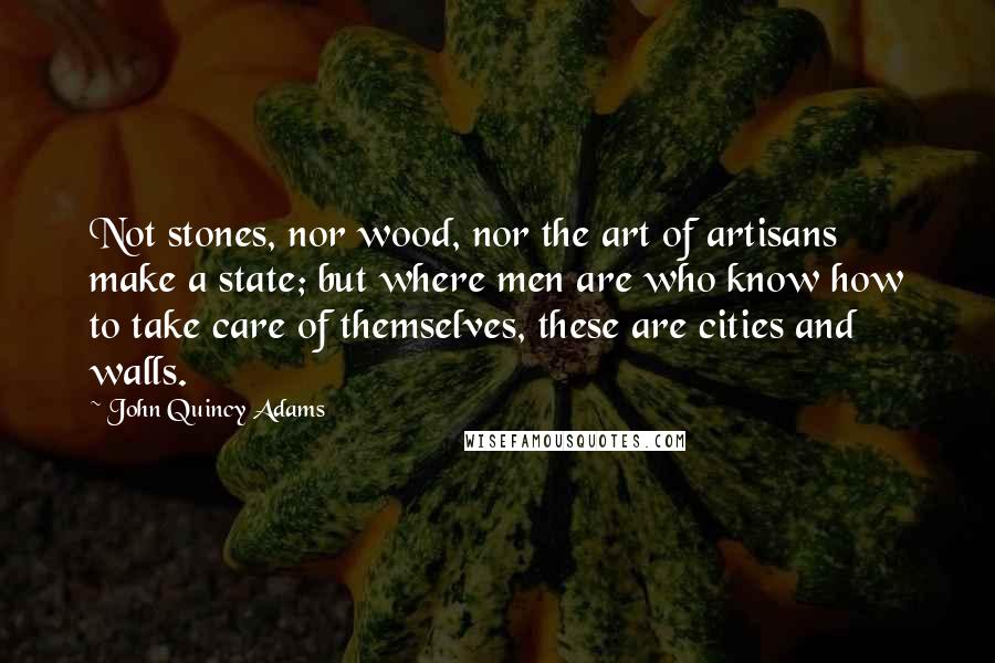 John Quincy Adams Quotes: Not stones, nor wood, nor the art of artisans make a state; but where men are who know how to take care of themselves, these are cities and walls.