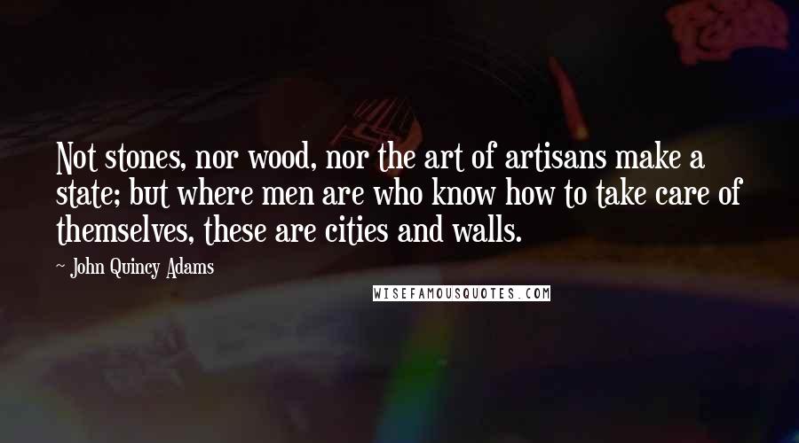 John Quincy Adams Quotes: Not stones, nor wood, nor the art of artisans make a state; but where men are who know how to take care of themselves, these are cities and walls.