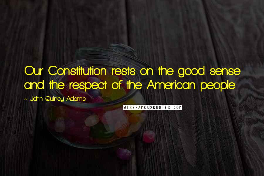 John Quincy Adams Quotes: Our Constitution rests on the good sense and the respect of the American people.