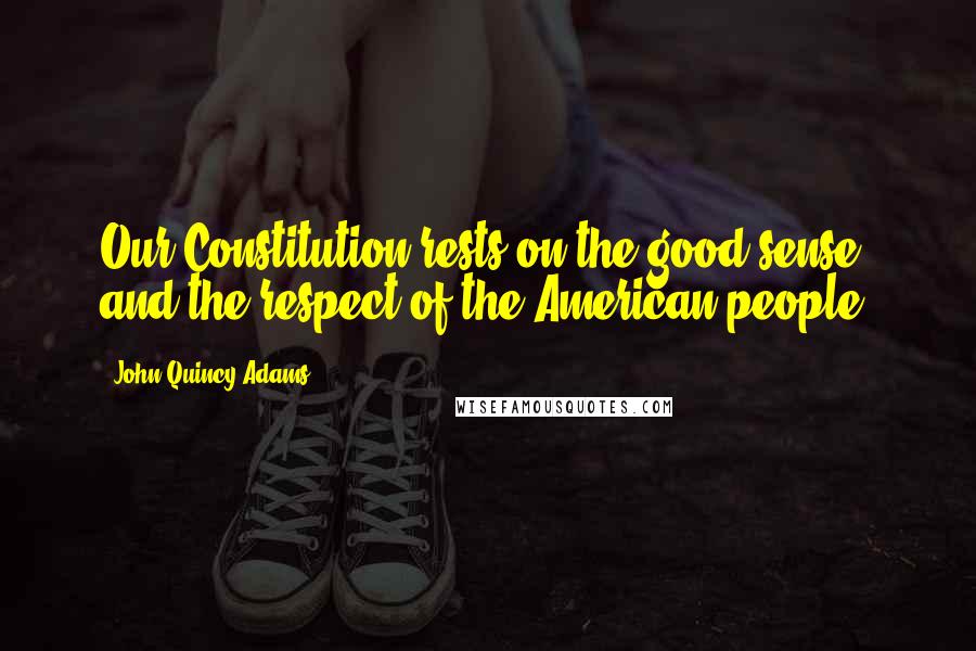 John Quincy Adams Quotes: Our Constitution rests on the good sense and the respect of the American people.