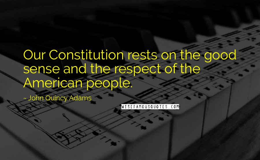 John Quincy Adams Quotes: Our Constitution rests on the good sense and the respect of the American people.