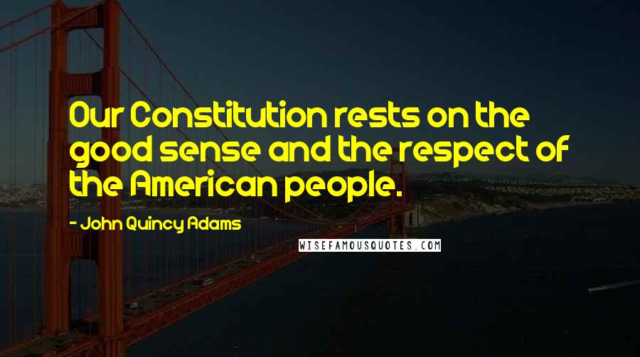 John Quincy Adams Quotes: Our Constitution rests on the good sense and the respect of the American people.